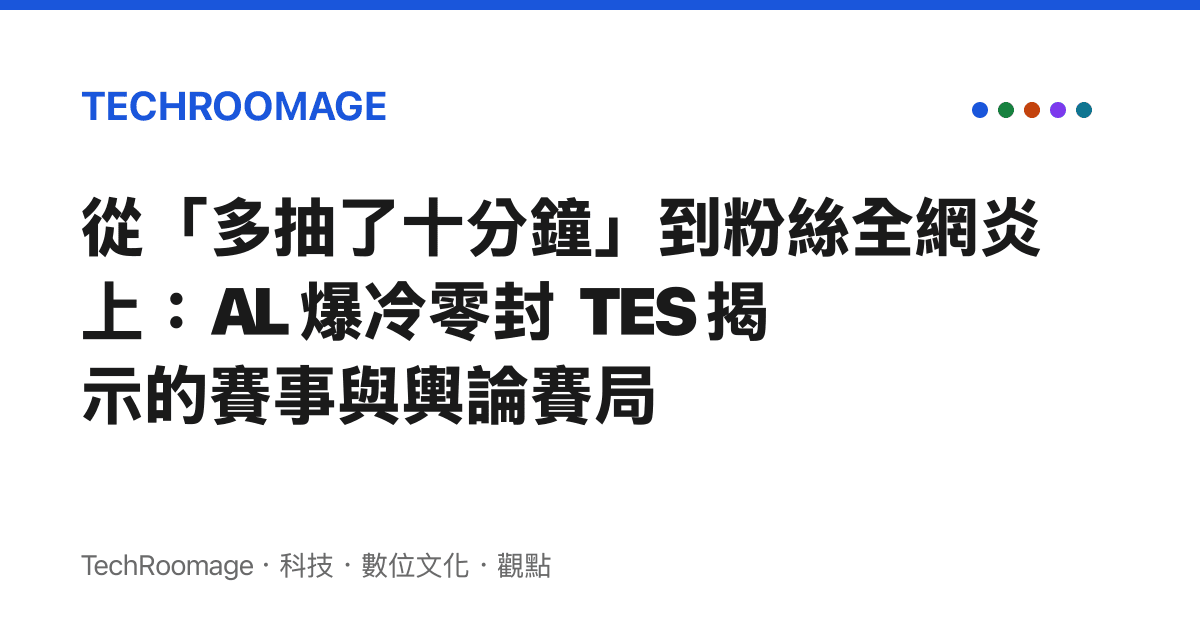 從「多抽了十分鐘」到粉絲全網炎上：AL 爆冷零封 TES 揭示的賽事與輿論賽局