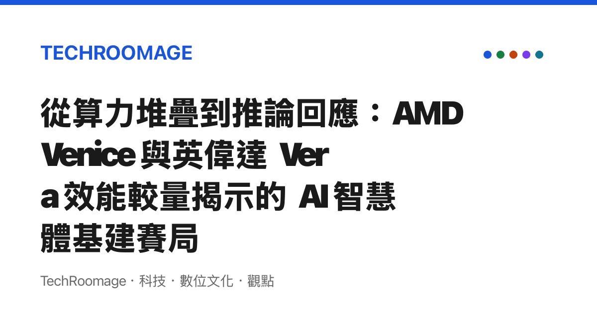 從算力堆疊到推論回應：AMD Venice 與英偉達 Vera 效能較量揭示的 AI 智慧體基建賽局