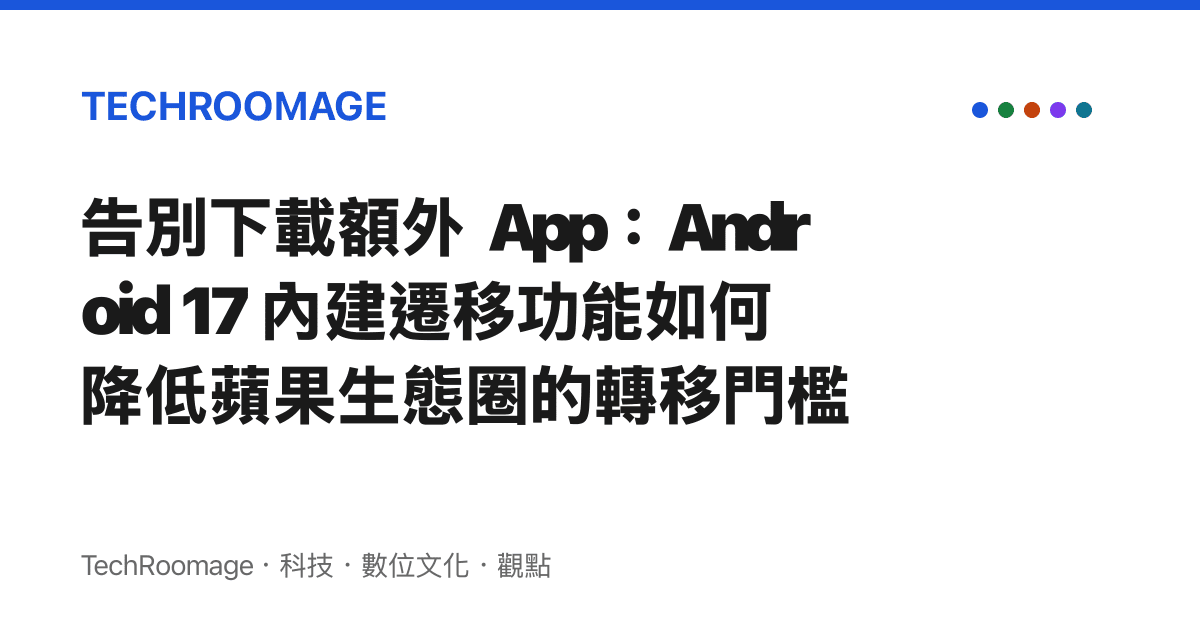 告別下載額外 App：Android 17 內建遷移功能如何降低蘋果生態圈的轉移門檻