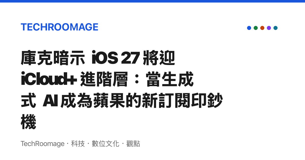 庫克暗示 iOS 27 將迎 iCloud+ 進階層：當生成式 AI 成為蘋果的新訂閱印鈔機