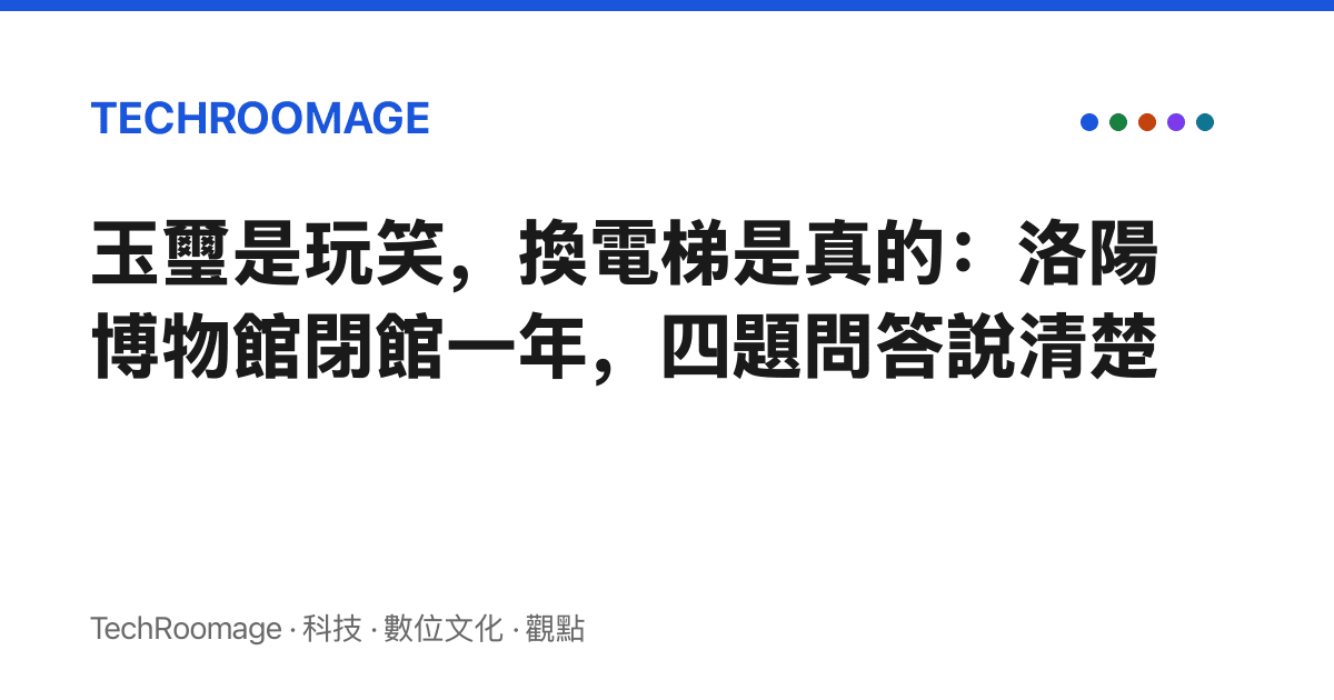 玉璽是玩笑，換電梯是真的：洛陽博物館閉館一年，四題問答說清楚