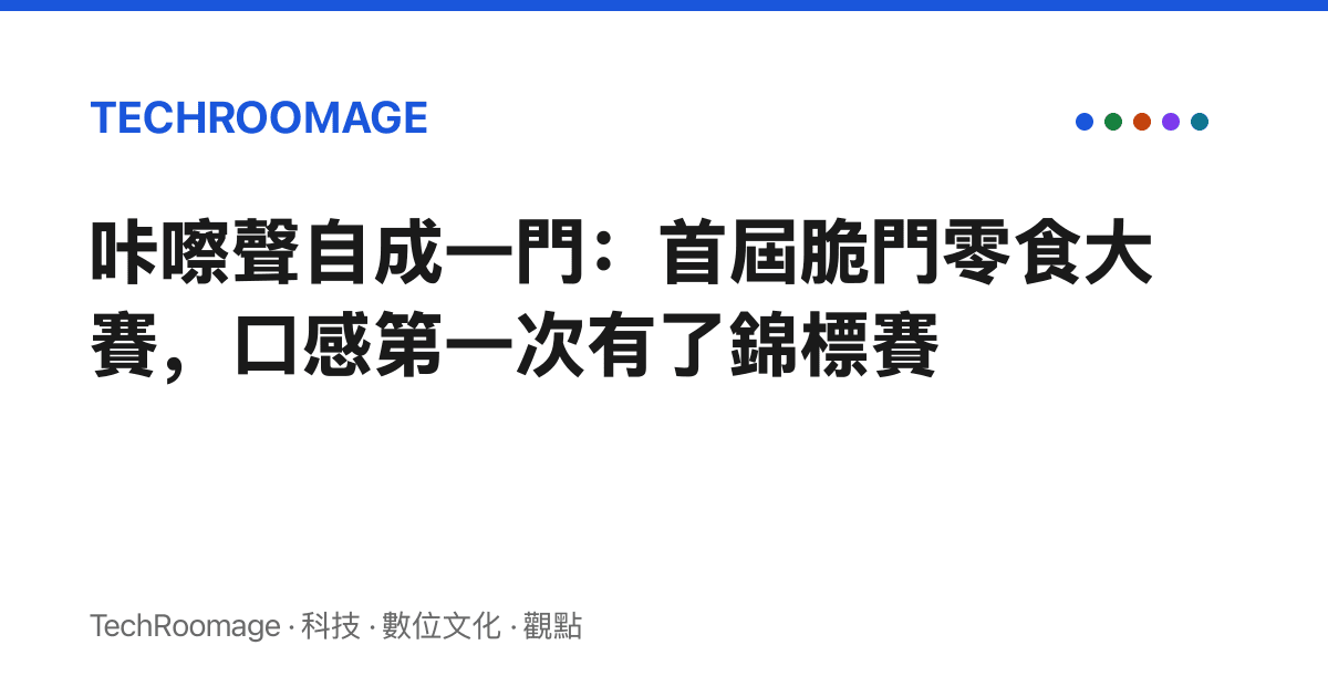 咔嚓聲自成一門：首屆脆門零食大賽，口感第一次有了錦標賽