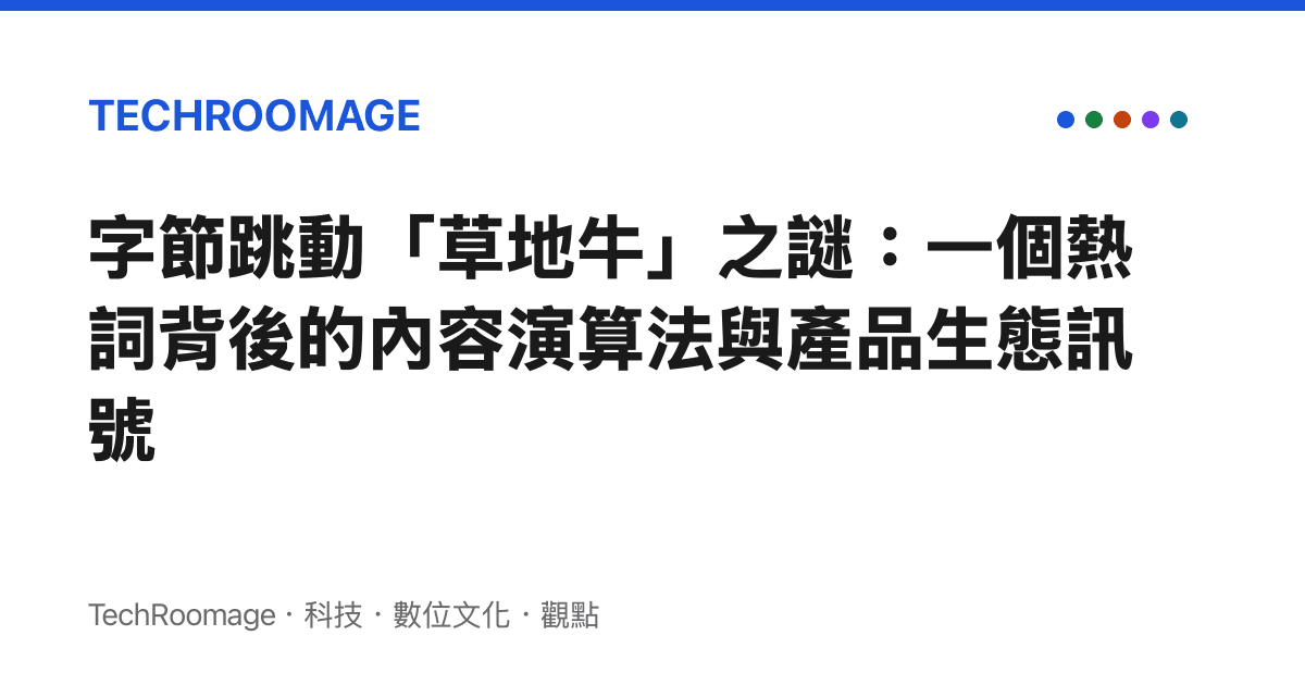字節跳動「草地牛」之謎：一個熱詞背後的內容演算法與產品生態訊號