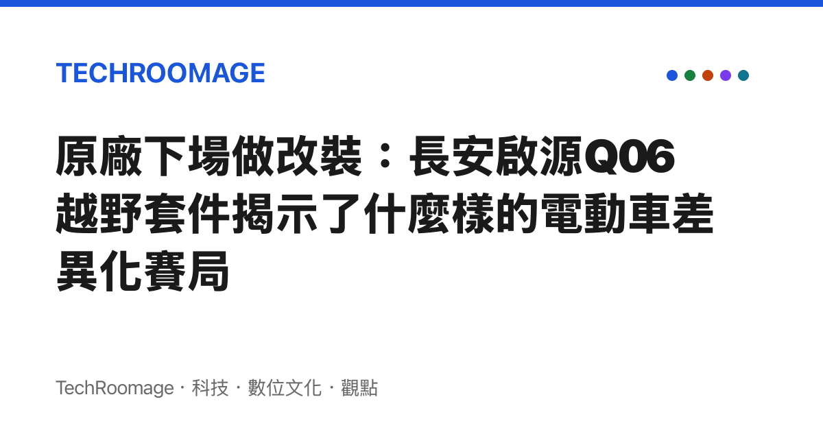 原廠下場做改裝：長安啟源Q06越野套件揭示了什麼樣的電動車差異化賽局