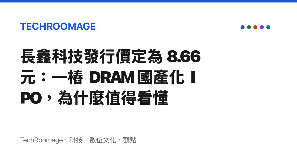 長鑫科技發行價定為 8.66 元：一樁 DRAM 國產化 IPO，為什麼值得看懂