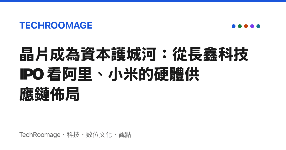 晶片成為資本護城河：從長鑫科技 IPO 看阿裏、小米的硬體供應鏈佈局