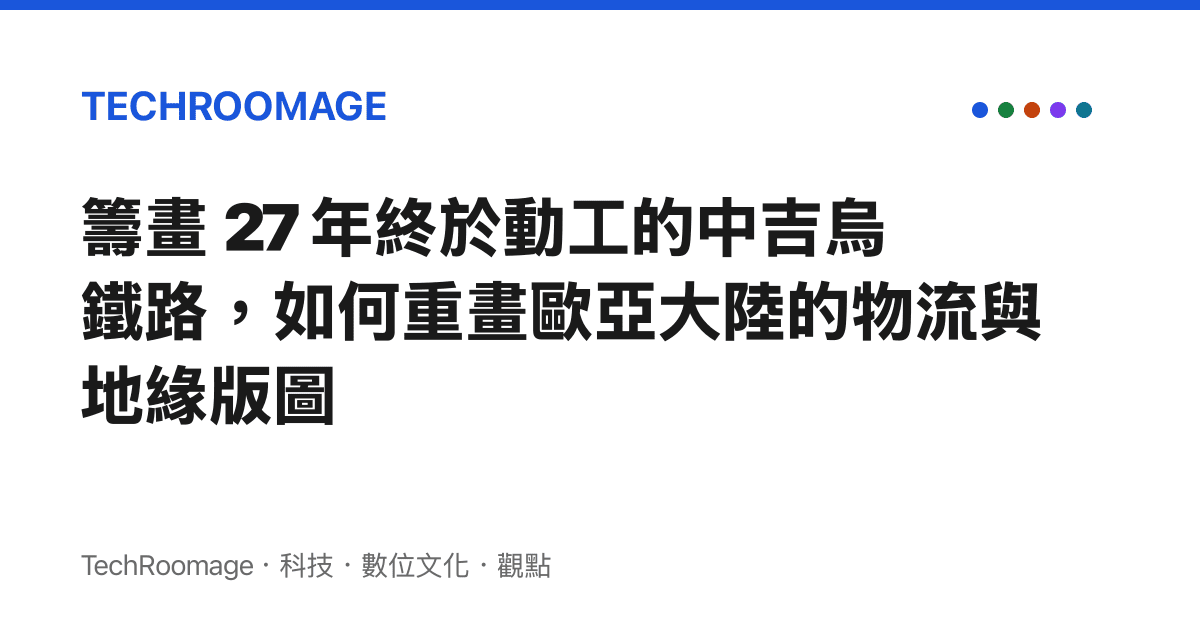 籌畫 27 年終於動工的中吉烏鐵路，如何重畫歐亞大陸的物流與地緣版圖