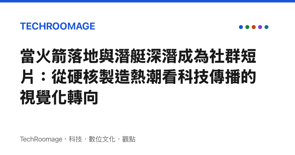 當火箭落地與潛艇深潛成為社羣短片：從硬核製造熱潮看科技傳播的視覺化轉向