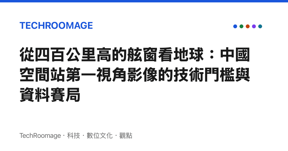 從四百公裏高的舷窗看地球：中國空間站第一視角影像的技術門檻與資料賽局