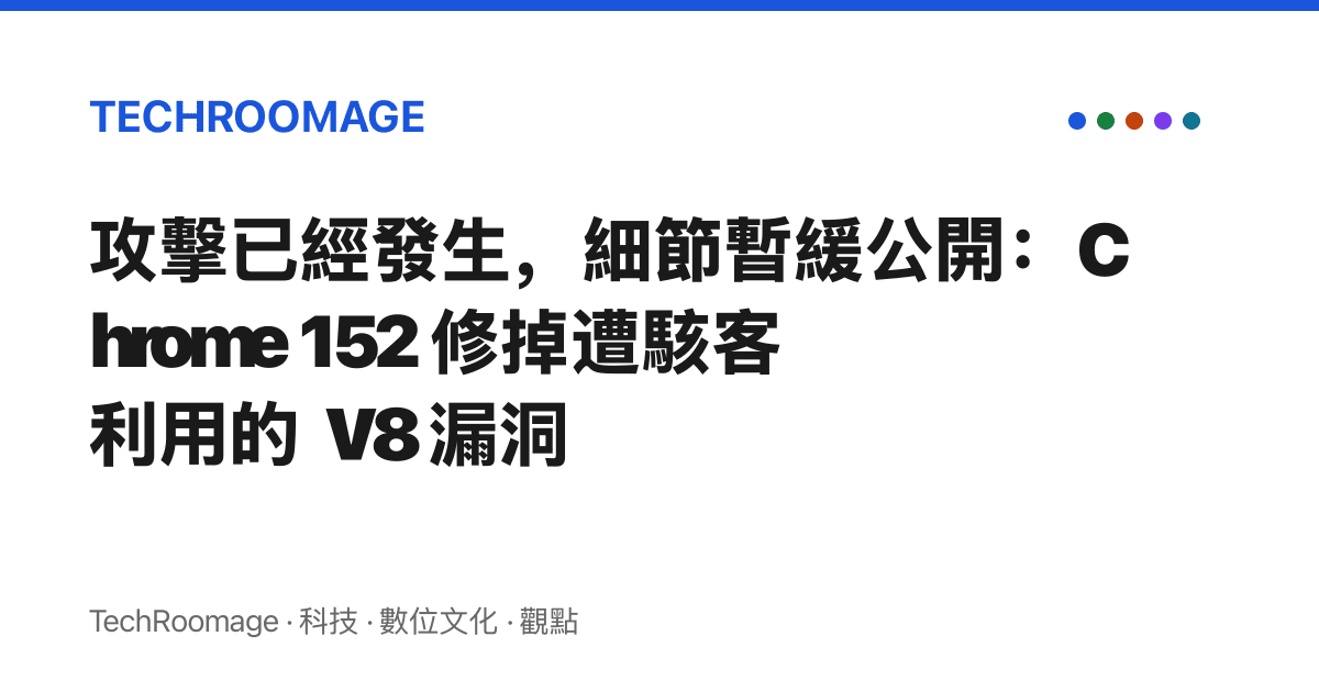 攻擊已經發生，細節暫緩公開：Chrome 152 修掉遭駭客利用的 V8 漏洞