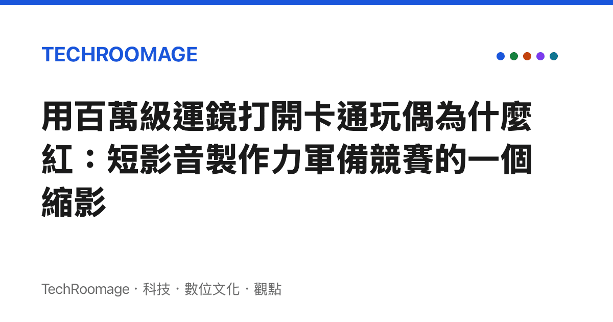 用百萬級運鏡打開卡通玩偶為什麼紅：短影音製作力軍備競賽的一個縮影