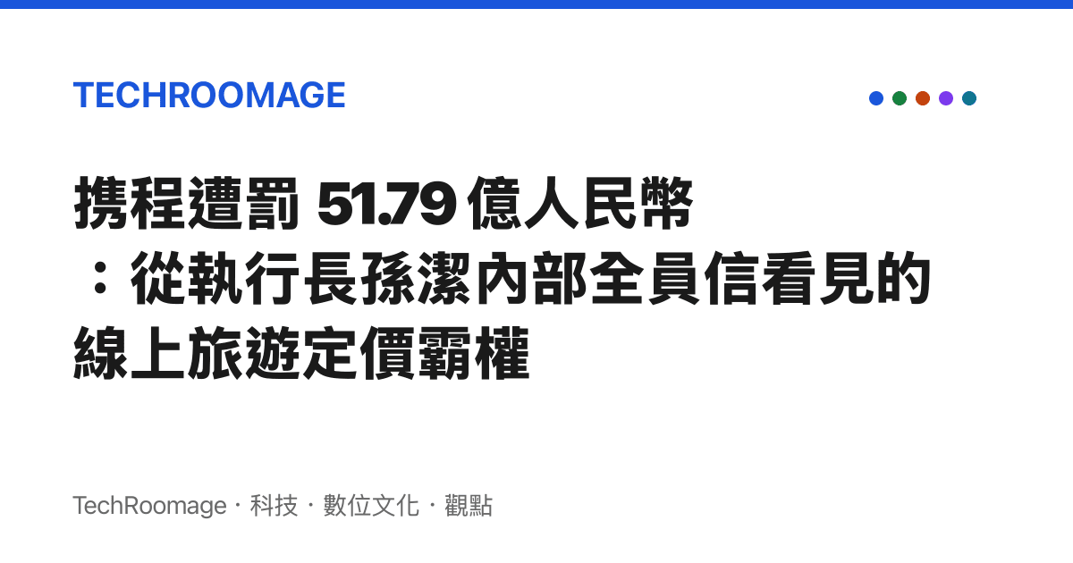 攜程遭罰 51.79 億人民幣：從執行長孫潔內部全員信看見的線上旅遊定價霸權