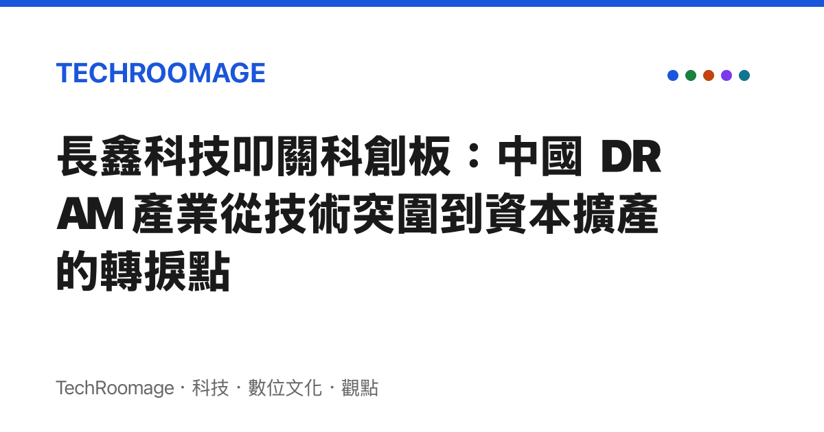 長鑫科技叩關科創板：中國 DRAM 產業從技術突圍到資本擴產的轉捩點