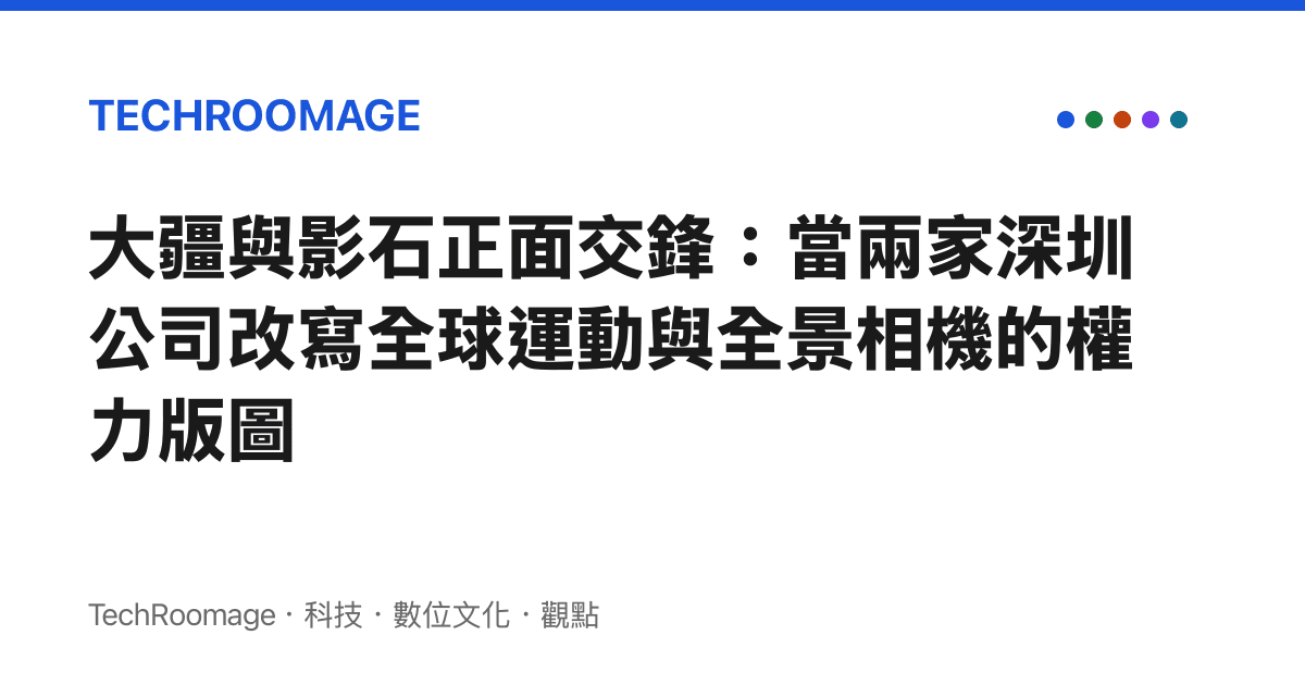 大疆與影石正面交鋒：當兩家深圳公司改寫全球運動與全景相機的權力版圖