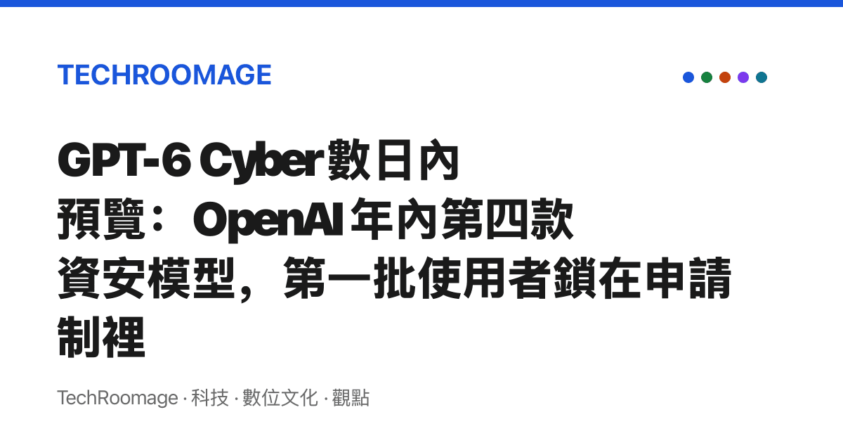GPT-6 Cyber 數日內預覽：OpenAI 年內第四款資安模型，第一批使用者鎖在申請制裡