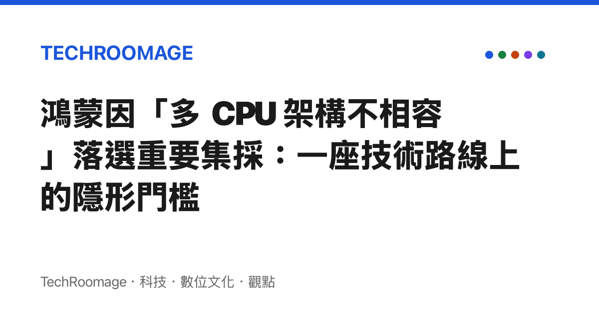 鴻蒙因「多 CPU 架構不相容」落選重要集採：一座技術路線上的隱形門檻