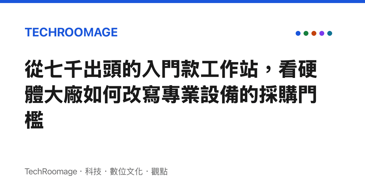 從七千出頭的入門款工作站，看硬體大廠如何改寫專業設備的採購門檻