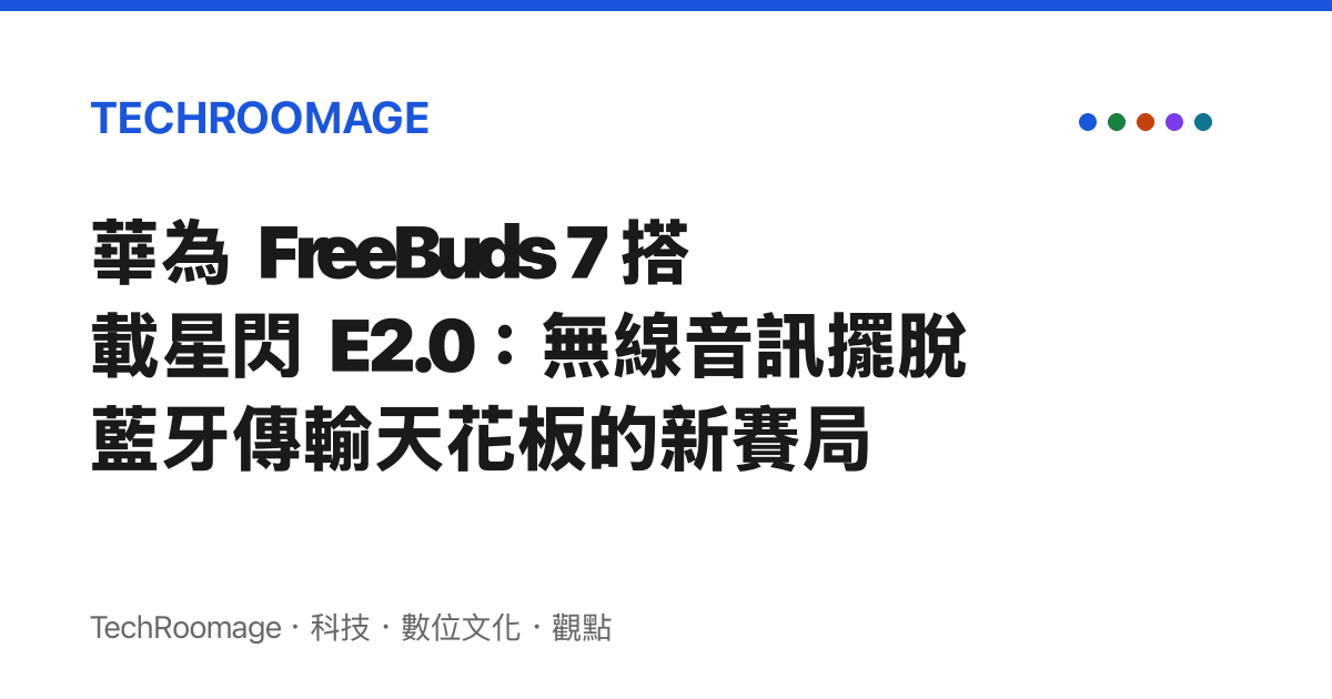 華為 FreeBuds 7 搭載星閃 E2.0：無線音訊擺脫藍牙傳輸天花板的新賽局