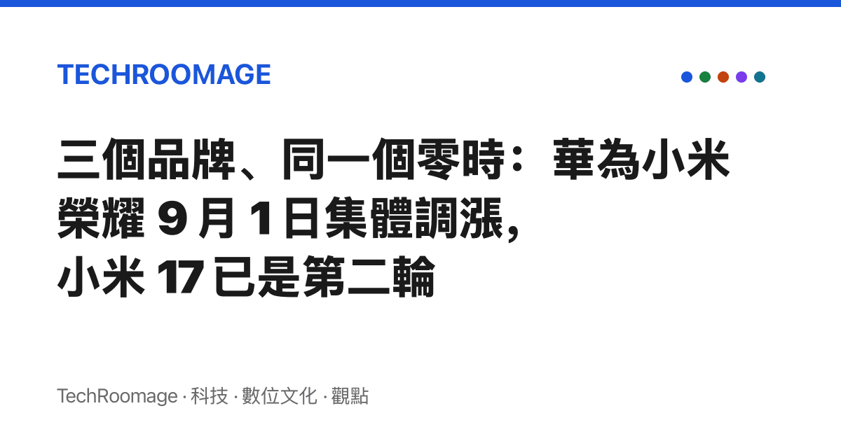 三個品牌、同一個零時：華為小米榮耀 9 月 1 日集體調漲，小米 17 已是第二輪