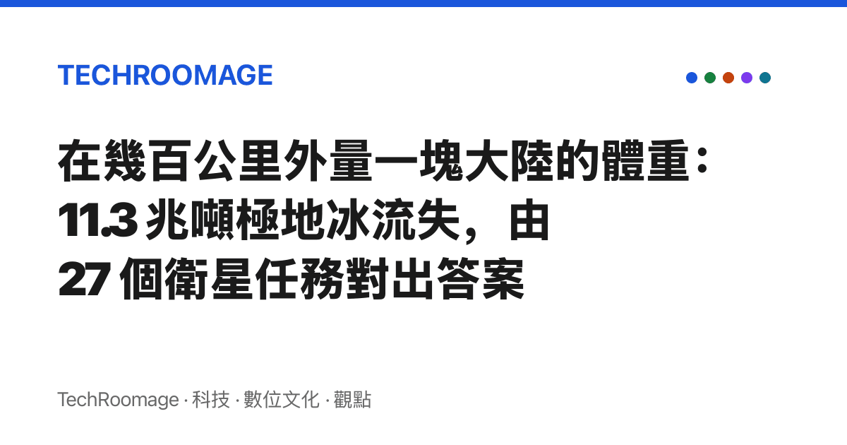 在幾百公裏外量一塊大陸的體重：11.3 兆噸極地冰流失，由 27 個衛星任務對出答案