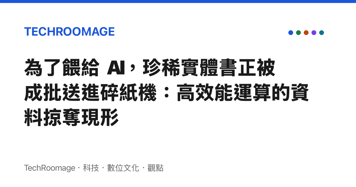 為了餵給 AI，珍稀實體書正被成批送進碎紙機：高效能運算的資料掠奪現形