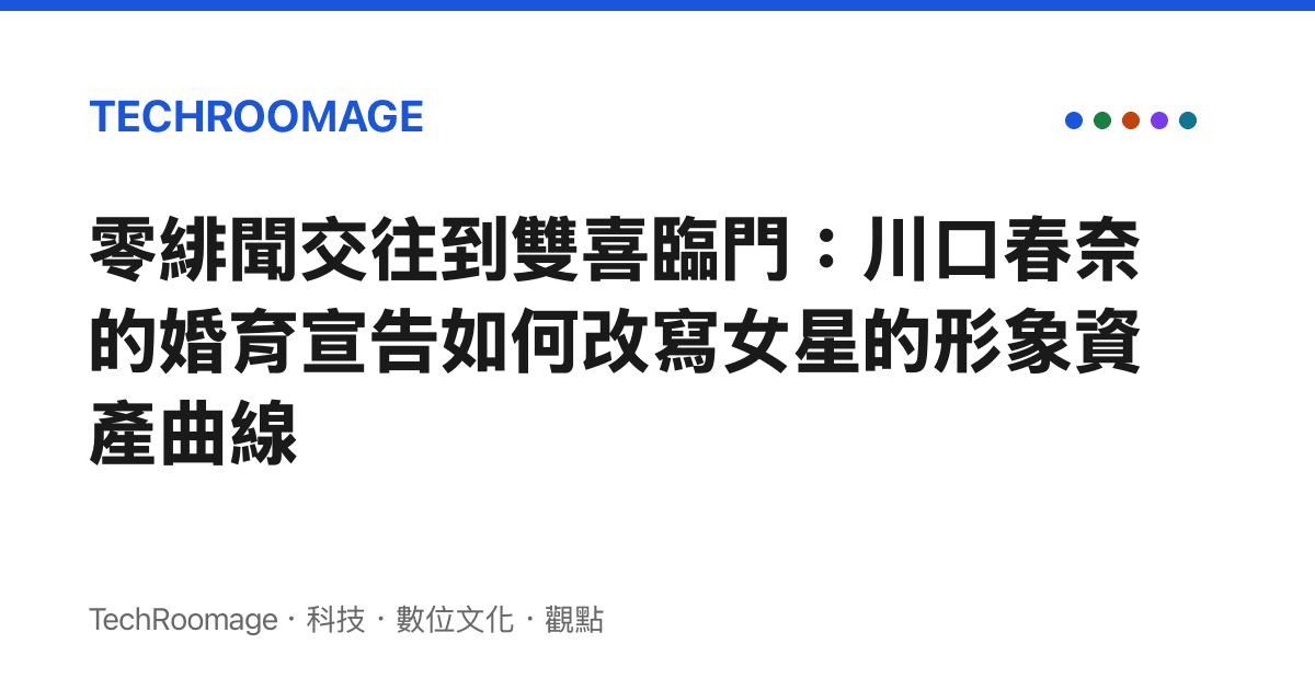 零緋聞交往到雙喜臨門：川口春奈的婚育宣告如何改寫女星的形象資產曲線