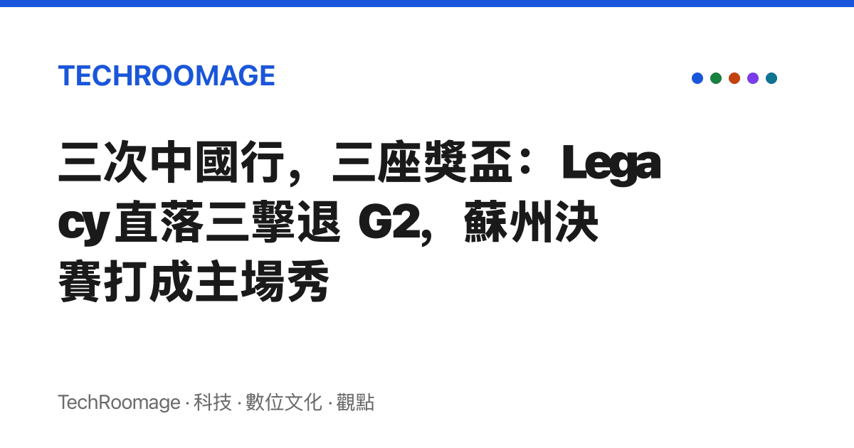 三次中國行，三座獎盃：Legacy 直落三擊退 G2，蘇州決賽打成主場秀