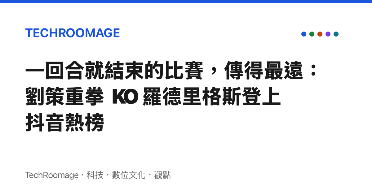 一回合就結束的比賽，傳得最遠：劉策重拳 KO 羅德裏格斯登上抖音熱榜