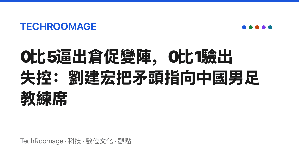 0比5逼出倉促變陣，0比1驗出失控：劉建宏把矛頭指向中國男足教練席