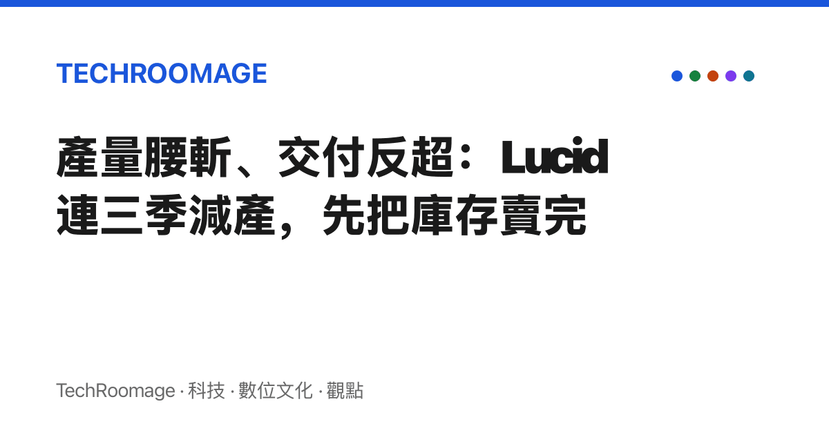 產量腰斬、交付反超：Lucid 連三季減產，先把庫存賣完