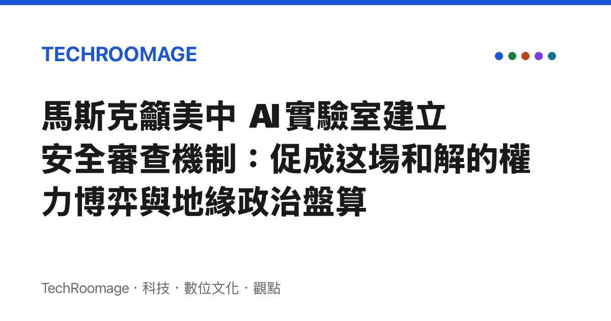馬斯克籲美中 AI 實驗室建立安全審查機制：促成這場和解的權力博弈與地緣政治盤算