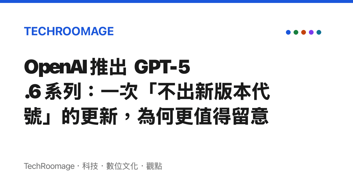 OpenAI 推出 GPT-5.6 系列：一次「不出新版本代號」的更新，為何更值得留意