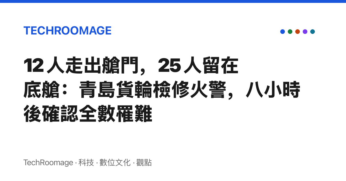 12 人走出艙門，25 人留在底艙：青島貨輪檢修火警，八小時後確認全數罹難