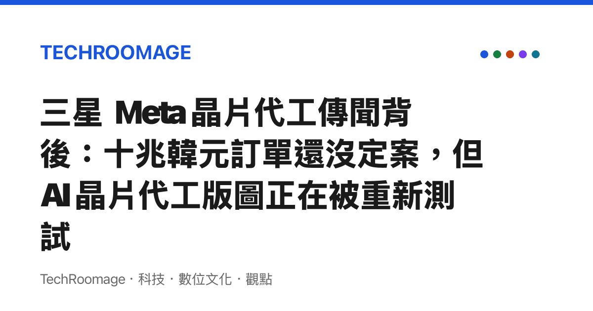 三星 Meta 晶片代工傳聞背後：十兆韓元訂單還沒定案，但 AI 晶片代工版圖正在被重新測試
