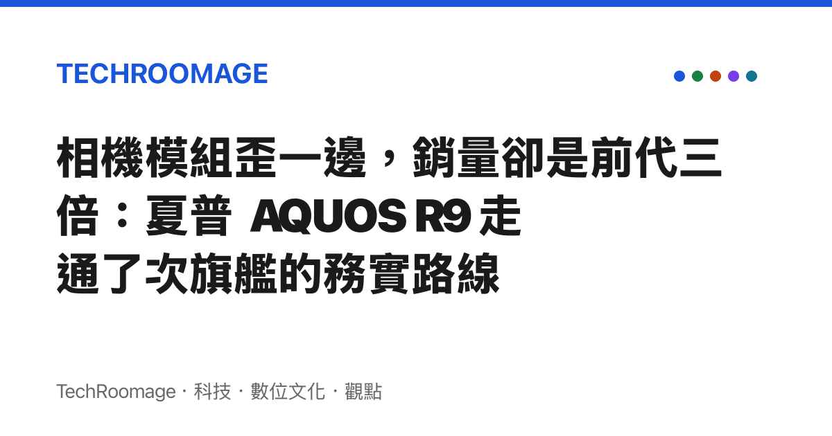 相機模組歪一邊，銷量卻是前代三倍：夏普 AQUOS R9 走通了次旗艦的務實路線