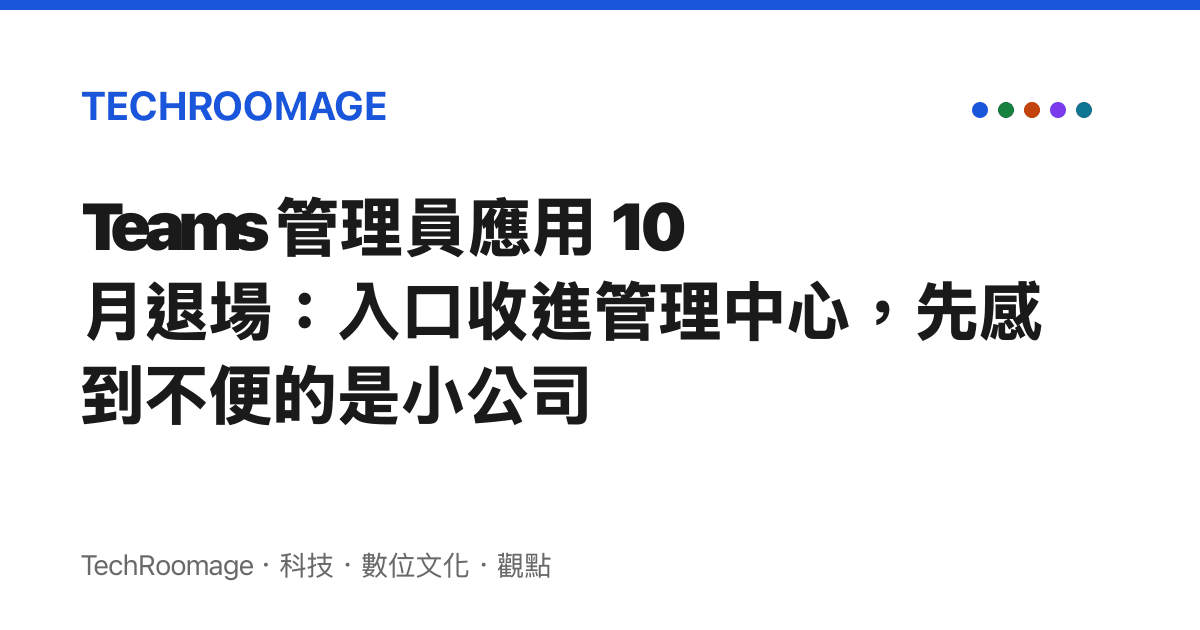 Teams 管理員應用 10 月退場：入口收進管理中心，先感到不便的是小公司