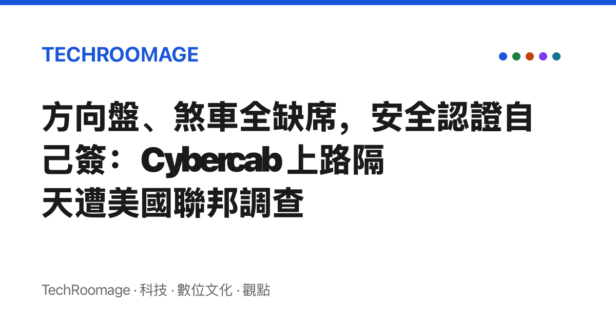 方向盤、煞車全缺席，安全認證自己簽：Cybercab 上路隔天遭美國聯邦調查