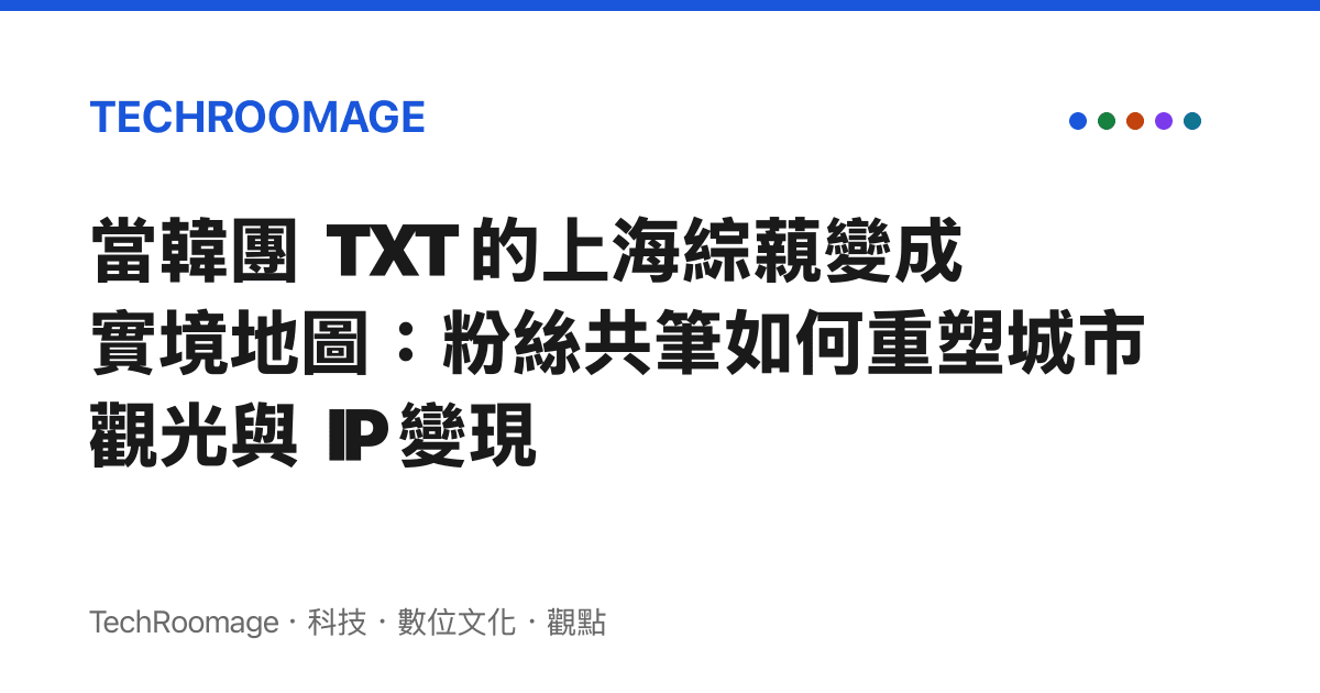 當韓團 TXT 的上海綜藽變成實境地圖：粉絲共筆如何重塑城市觀光與 IP 變現