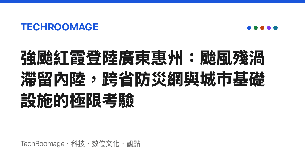 強颱紅霞登陸廣東惠州：颱風殘渦滯留內陸，跨省防災網與城市基礎設施的極限考驗
