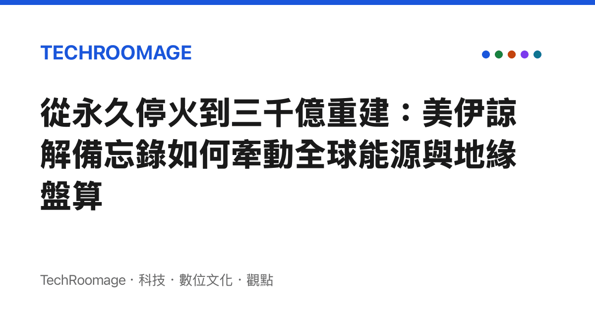 從永久停火到三千億重建：美伊諒解備忘錄如何牽動全球能源與地緣盤算