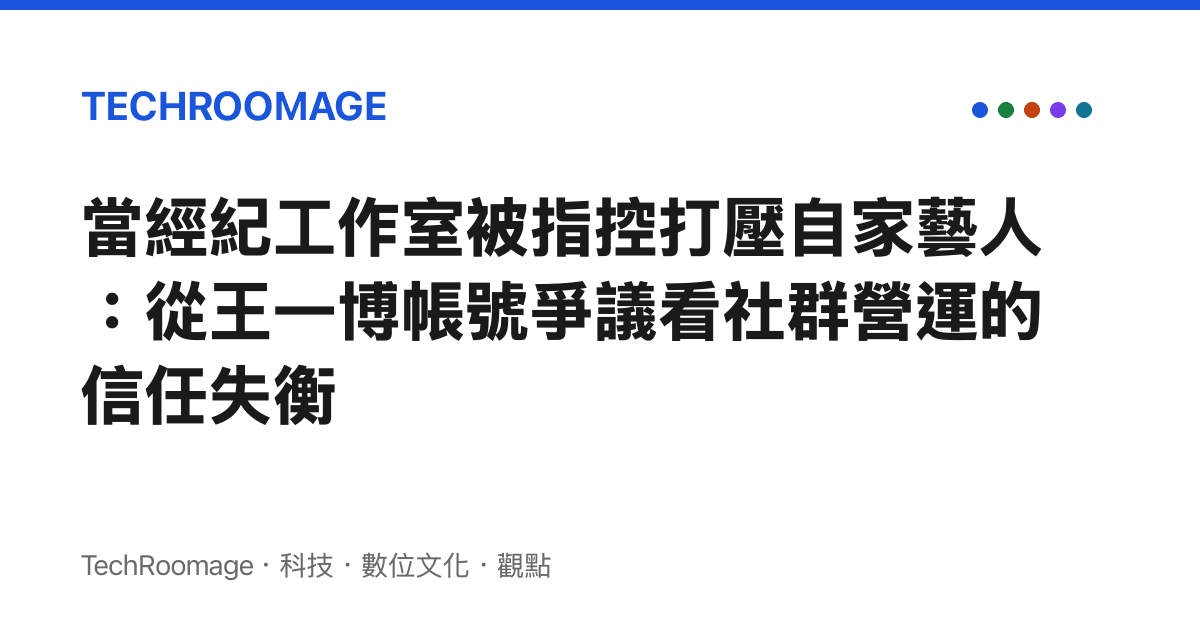 當經紀工作室被指控打壓自家藝人：從王一博帳號爭議看社羣營運的信任失衡