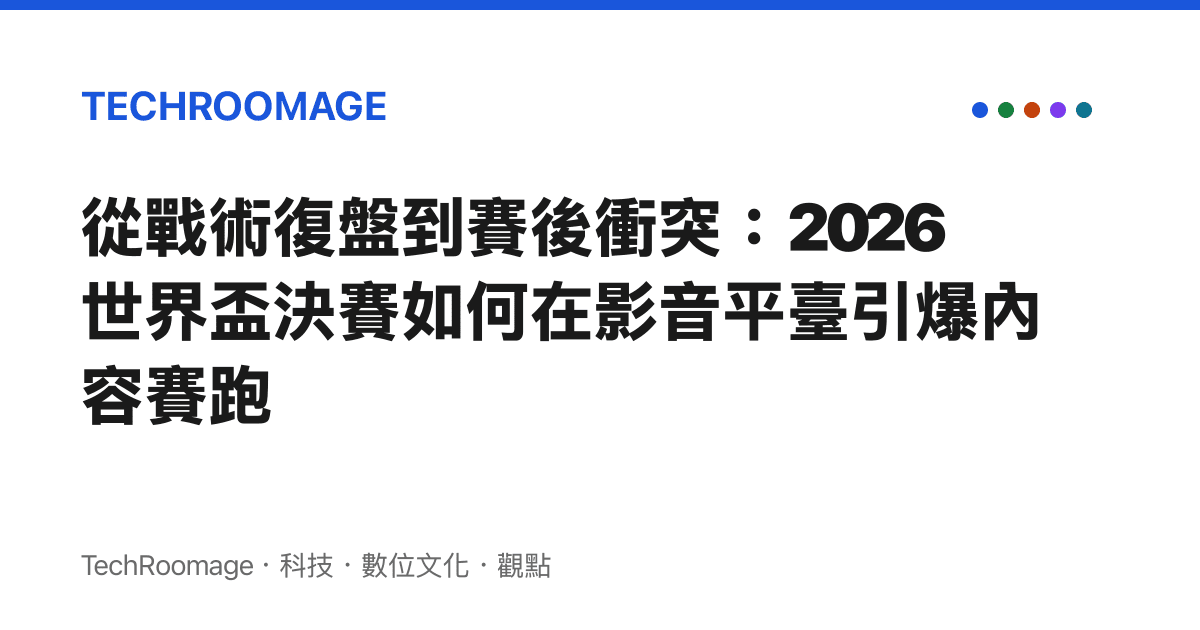 從戰術復盤到賽後衝突：2026世界盃決賽如何在影音平臺引爆內容賽跑