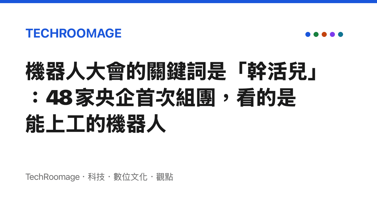 機器人大會的關鍵詞是「幹活兒」：48 家央企首次組團，看的是能上工的機器人