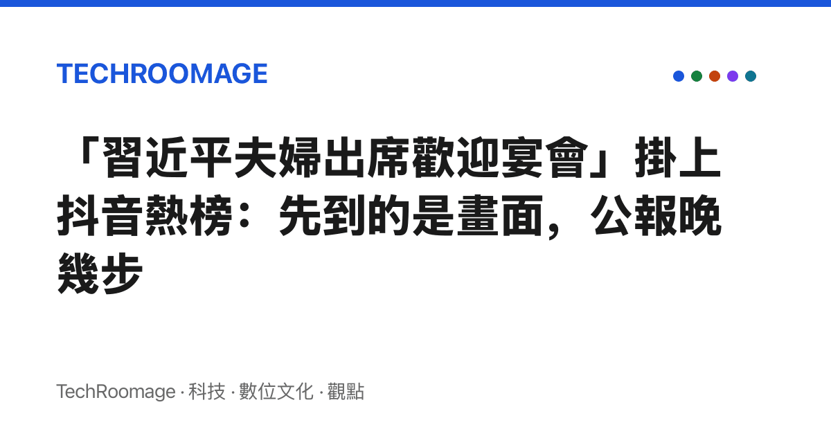 「習近平夫婦出席歡迎宴會」掛上抖音熱榜：先到的是畫面，公報晚幾步