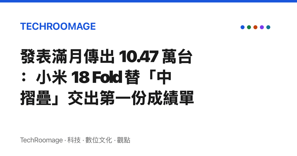 發表滿月傳出 10.47 萬臺：小米 18 Fold 替「中摺疊」交出第一份成績單