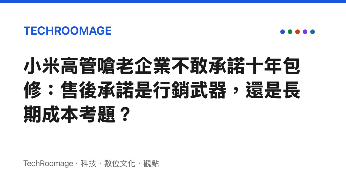 小米高管嗆老企業不敢承諾十年包修：售後承諾是行銷武器，還是長期成本考題？