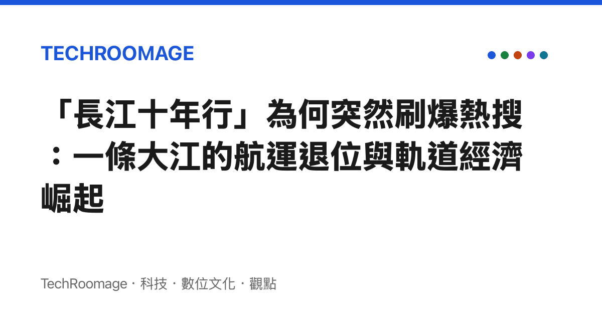 「長江十年行」為何突然刷爆熱搜：一條大江的航運退位與軌道經濟崛起