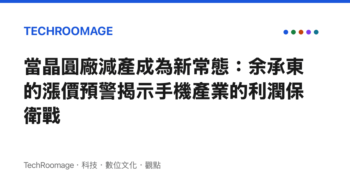當晶圓廠減產成為新常態：餘承東的漲價預警揭示手機產業的利潤保衛戰