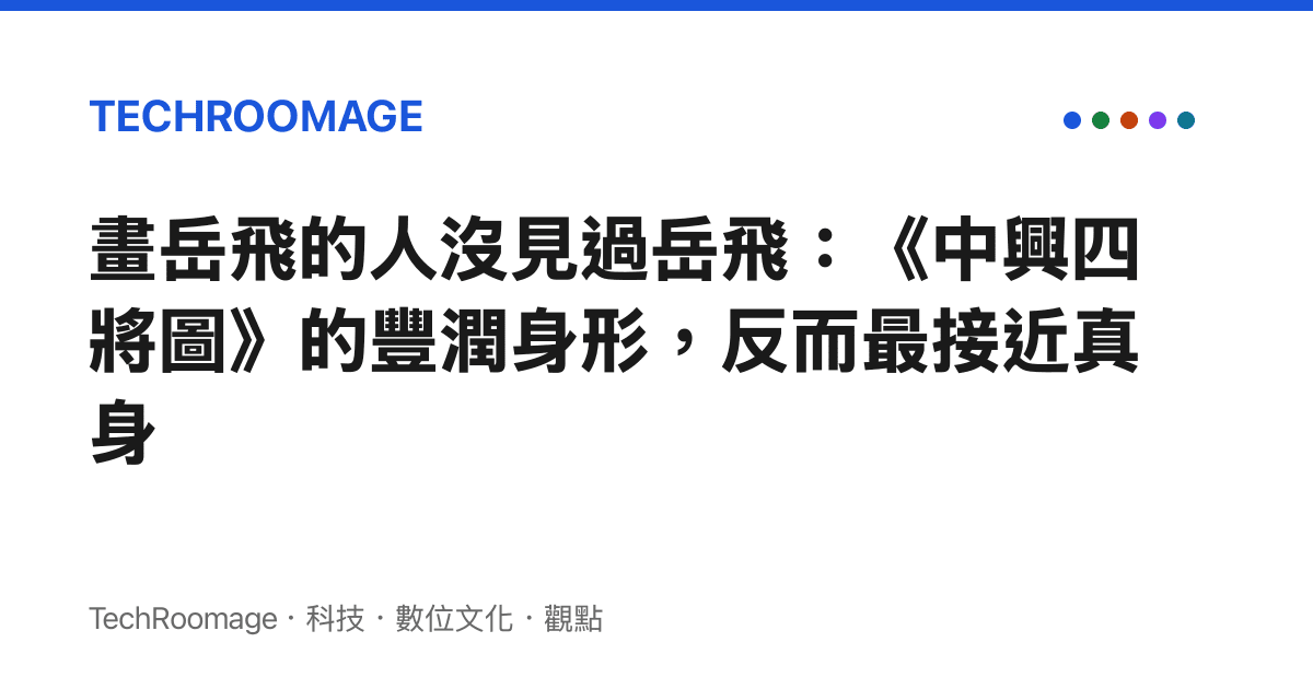 畫嶽飛的人沒見過嶽飛：《中興四將圖》的豐潤身形，反而最接近真身
