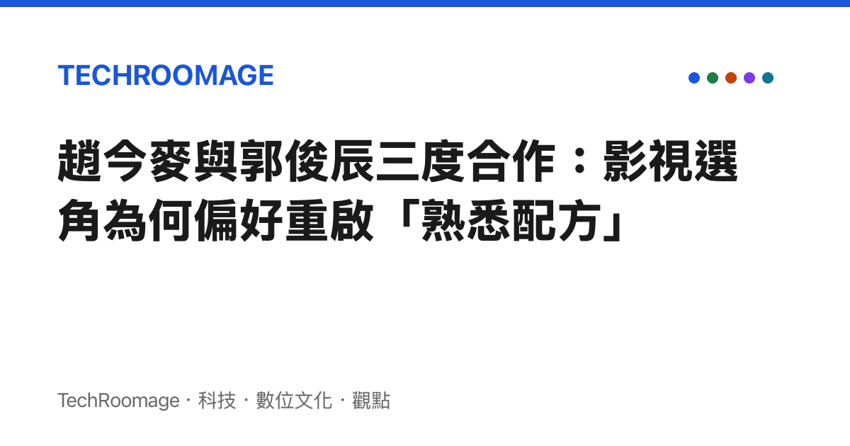 趙今麥與郭俊辰三度合作：影視選角為何偏好重啟「熟悉配方」